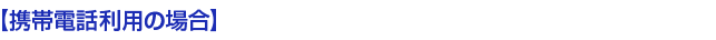 【携帯電話*1利用の場合】