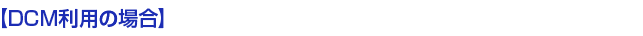 【DCM利用の場合】